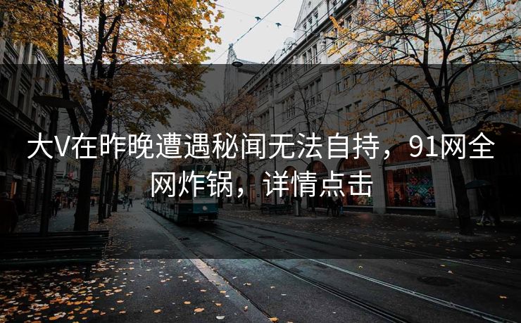 大V在昨晚遭遇秘闻无法自持，91网全网炸锅，详情点击