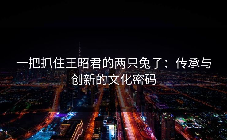 一把抓住王昭君的两只兔子：传承与创新的文化密码