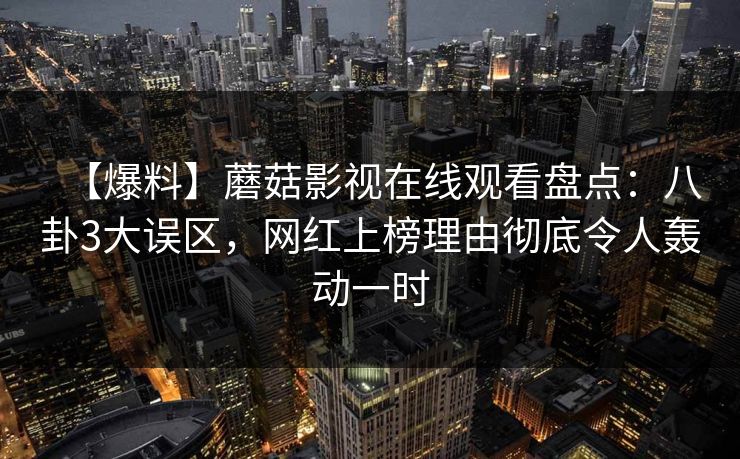 【爆料】蘑菇影视在线观看盘点：八卦3大误区，网红上榜理由彻底令人轰动一时