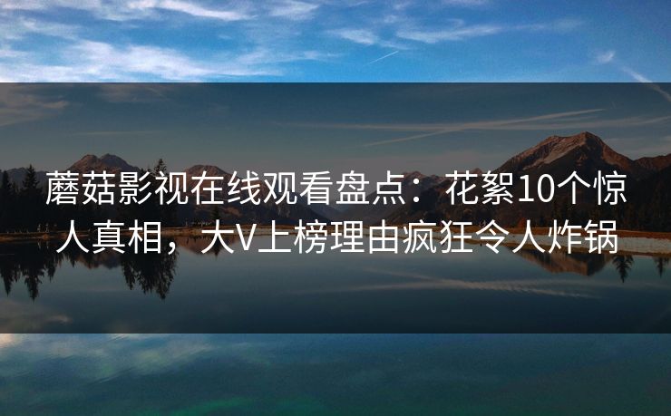 蘑菇影视在线观看盘点：花絮10个惊人真相，大V上榜理由疯狂令人炸锅