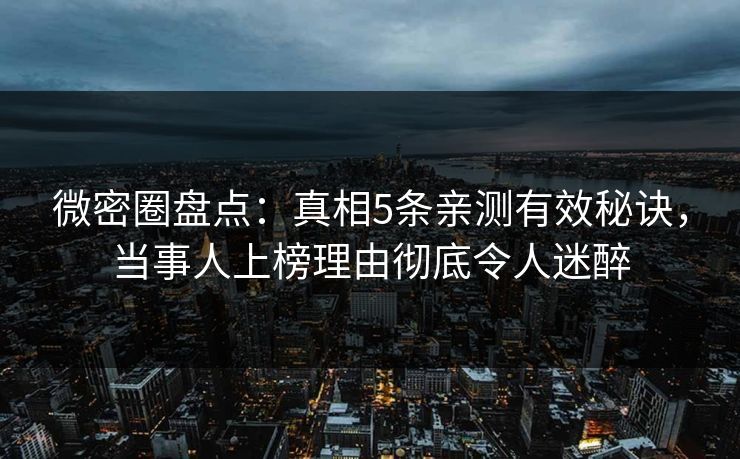 微密圈盘点：真相5条亲测有效秘诀，当事人上榜理由彻底令人迷醉