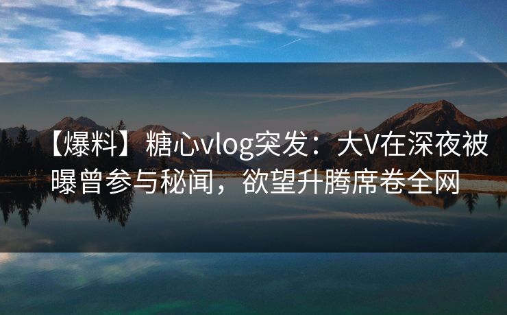 【爆料】糖心vlog突发：大V在深夜被曝曾参与秘闻，欲望升腾席卷全网