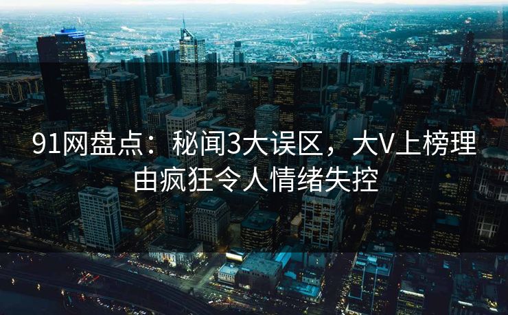 91网盘点：秘闻3大误区，大V上榜理由疯狂令人情绪失控