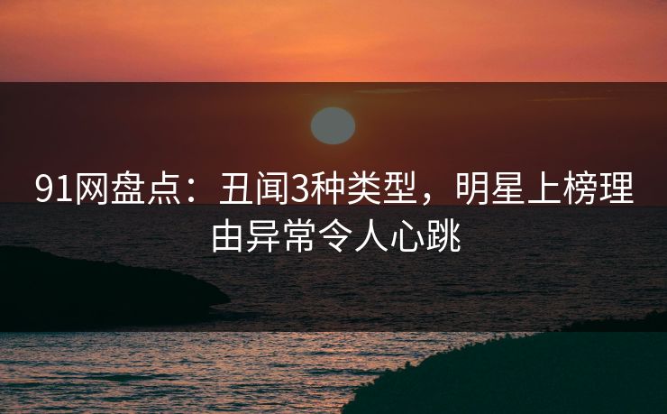 91网盘点：丑闻3种类型，明星上榜理由异常令人心跳