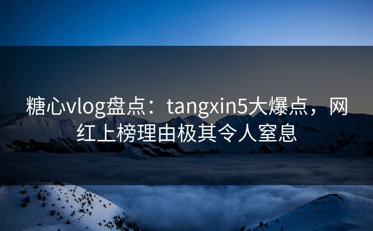 糖心vlog盘点：tangxin5大爆点，网红上榜理由极其令人窒息