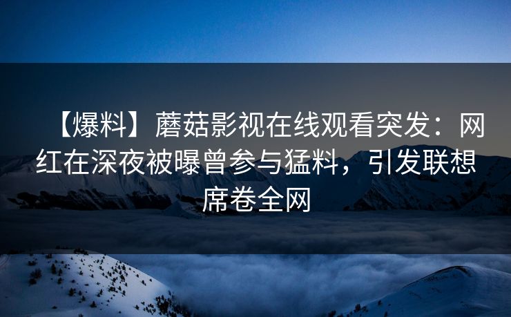 【爆料】蘑菇影视在线观看突发：网红在深夜被曝曾参与猛料，引发联想席卷全网