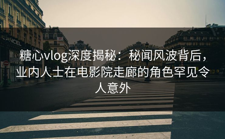 糖心vlog深度揭秘：秘闻风波背后，业内人士在电影院走廊的角色罕见令人意外