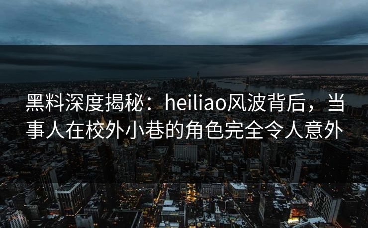黑料深度揭秘：heiliao风波背后，当事人在校外小巷的角色完全令人意外