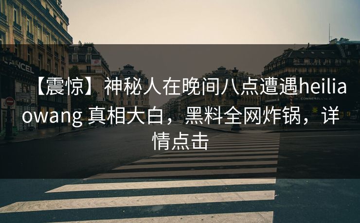 【震惊】神秘人在晚间八点遭遇heiliaowang 真相大白，黑料全网炸锅，详情点击