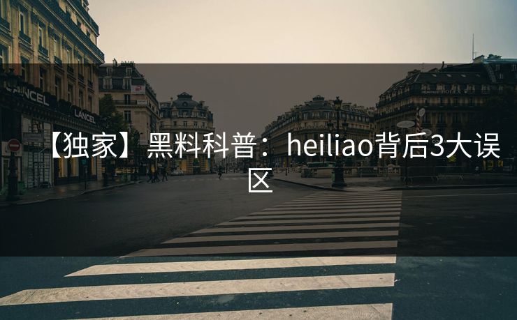 【独家】黑料科普：heiliao背后3大误区