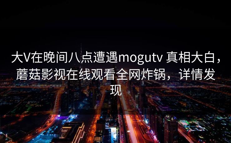 大V在晚间八点遭遇mogutv 真相大白，蘑菇影视在线观看全网炸锅，详情发现