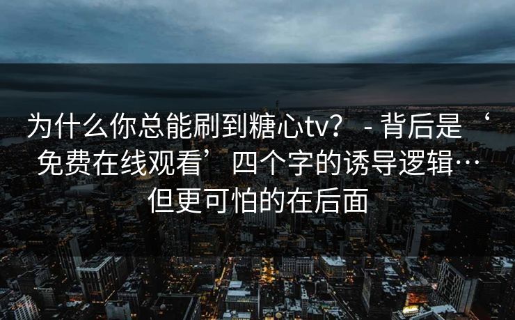 为什么你总能刷到糖心tv？ - 背后是‘免费在线观看’四个字的诱导逻辑…但更可怕的在后面