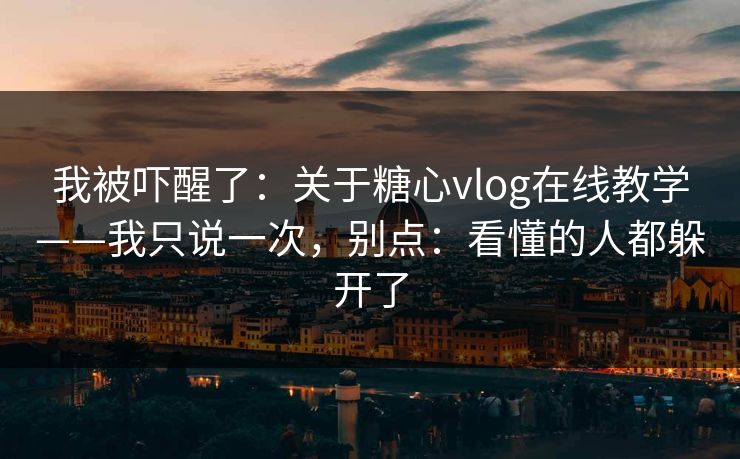 我被吓醒了:关于糖心vlog在线教学——我只说一次,别点:看懂的人都躲开了 我被吓醒了:关于糖心vlog在线教学——我只说一次,别点:看懂的人都躲开了