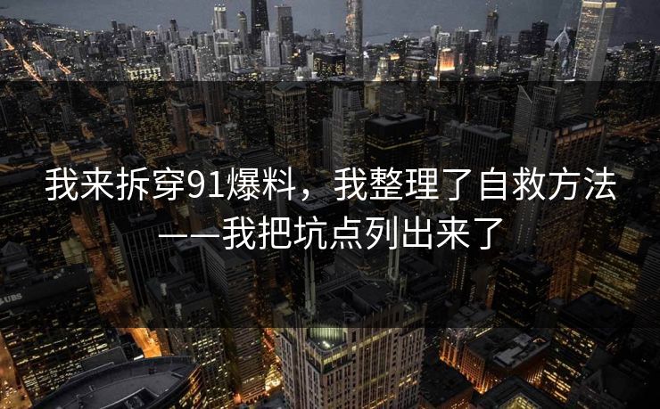 我来拆穿91爆料，我整理了自救方法——我把坑点列出来了