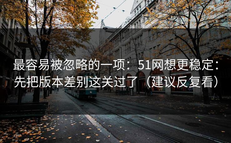 最容易被忽略的一项：51网想更稳定：先把版本差别这关过了（建议反复看）