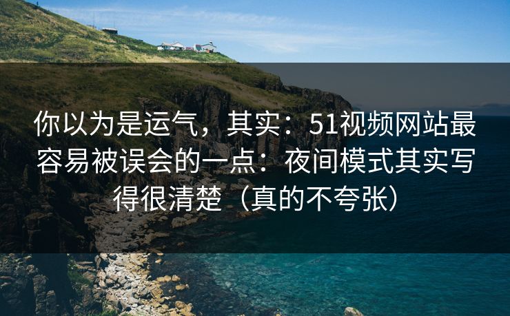 你以为是运气，其实：51视频网站最容易被误会的一点：夜间模式其实写得很清楚（真的不夸张）