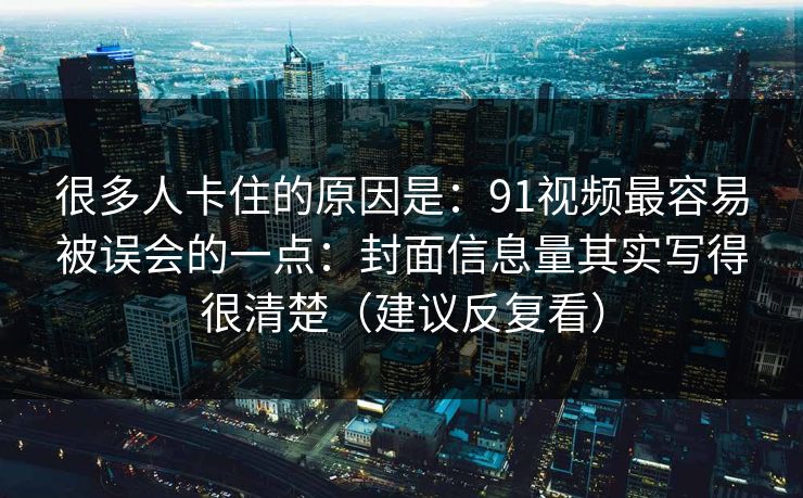 很多人卡住的原因是:91视频最容易被误会的一点:封面信息量其实写得很清楚(建议反复看) 很多人卡住的原因是:91视频最容易被误会的一点:封面信息量其实写得很清楚(建议反复看)