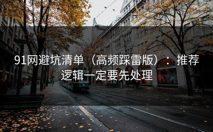 91网避坑清单（高频踩雷版）：推荐逻辑一定要先处理