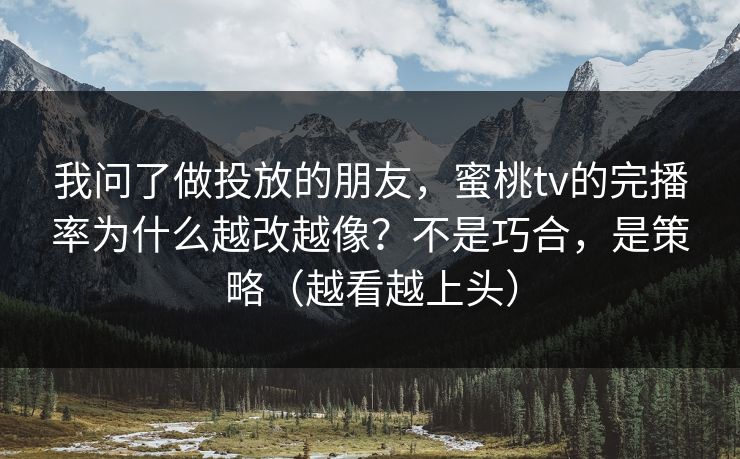 我问了做投放的朋友，蜜桃tv的完播率为什么越改越像？不是巧合，是策略（越看越上头）
