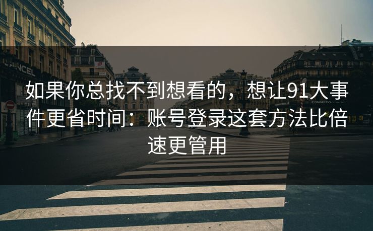 如果你总找不到想看的，想让91大事件更省时间：账号登录这套方法比倍速更管用