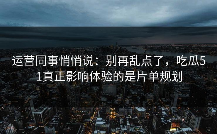 运营同事悄悄说：别再乱点了，吃瓜51真正影响体验的是片单规划
