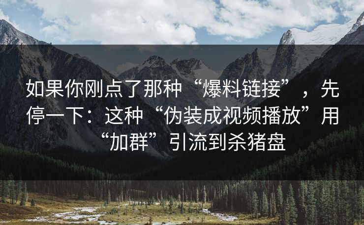 如果你刚点了那种“爆料链接”，先停一下：这种“伪装成视频播放”用“加群”引流到杀猪盘