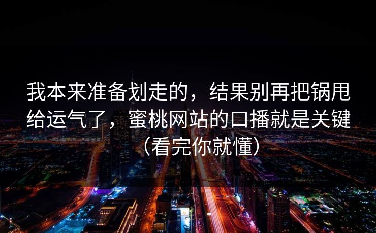 我本来准备划走的，结果别再把锅甩给运气了，蜜桃网站的口播就是关键（看完你就懂）