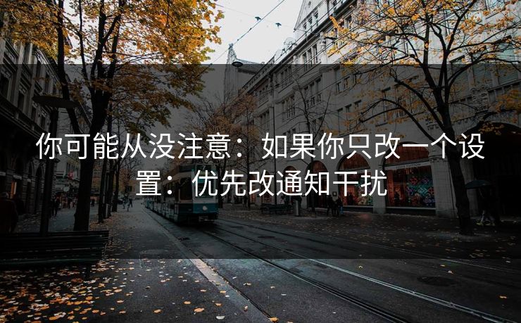 你可能从没注意：如果你只改一个设置：优先改通知干扰