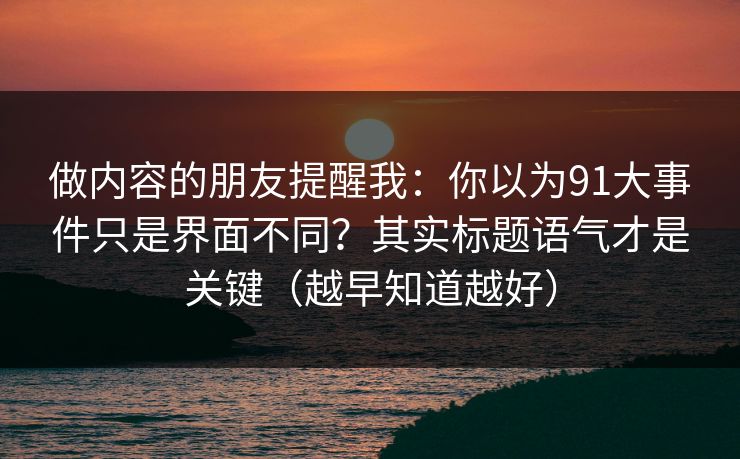 做内容的朋友提醒我：你以为91大事件只是界面不同？其实标题语气才是关键（越早知道越好）