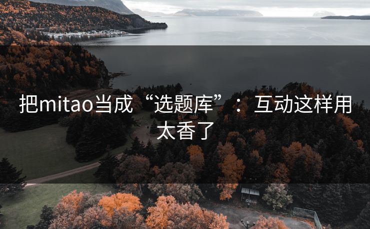把mitao当成“选题库”：互动这样用太香了