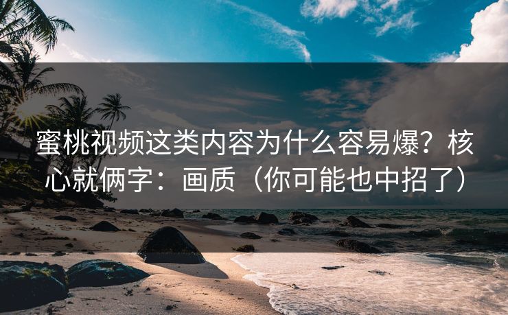 蜜桃视频这类内容为什么容易爆？核心就俩字：画质（你可能也中招了）