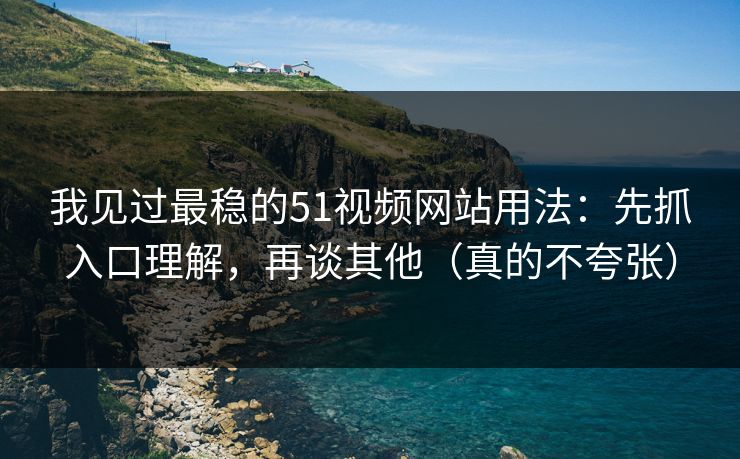 我见过最稳的51视频网站用法：先抓入口理解，再谈其他（真的不夸张）
