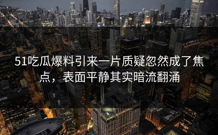51吃瓜爆料引来一片质疑忽然成了焦点，表面平静其实暗流翻涌